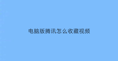 电脑版腾讯怎么收藏视频