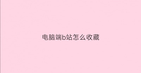 电脑端b站怎么收藏