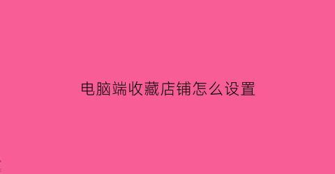 电脑端收藏店铺怎么设置