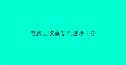 电脑里收藏怎么删除干净