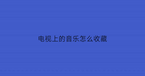 电视上的音乐怎么收藏