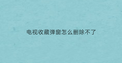 电视收藏弹窗怎么删除不了