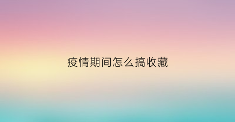 疫情期间怎么搞收藏