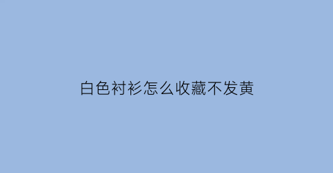 白色衬衫怎么收藏不发黄