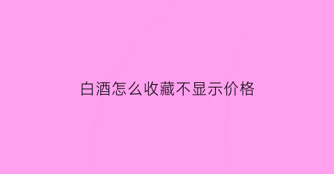 白酒怎么收藏不显示价格