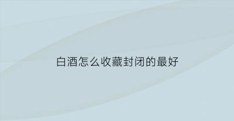 白酒怎么收藏封闭的最好