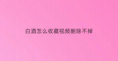 白酒怎么收藏视频删除不掉