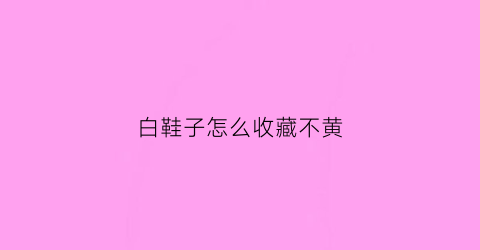 白鞋子怎么收藏不黄