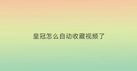 皇冠怎么自动收藏视频了