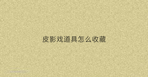 皮影戏道具怎么收藏