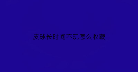 皮球长时间不玩怎么收藏