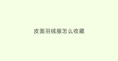 皮面羽绒服怎么收藏