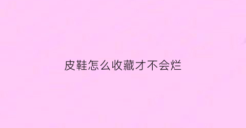 皮鞋怎么收藏才不会烂