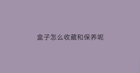 盒子怎么收藏和保养呢