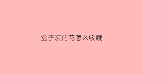 盒子装的花怎么收藏