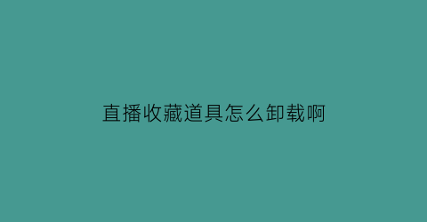 直播收藏道具怎么卸载啊