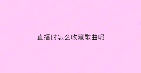 直播时怎么收藏歌曲呢