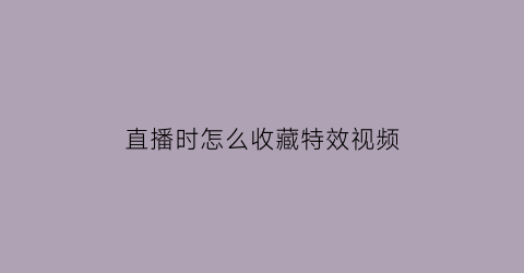 直播时怎么收藏特效视频