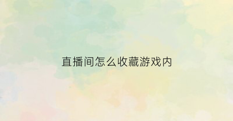 直播间怎么收藏游戏内