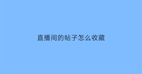 直播间的帖子怎么收藏