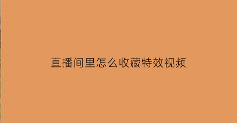 直播间里怎么收藏特效视频