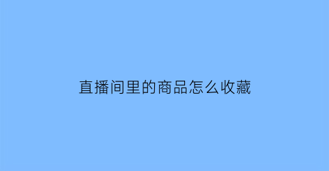 直播间里的商品怎么收藏