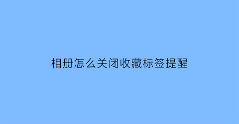 相册怎么关闭收藏标签提醒