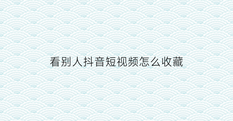 看别人抖音短视频怎么收藏