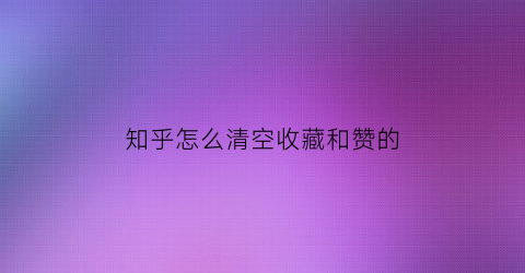 知乎怎么清空收藏和赞的