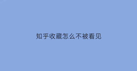 知乎收藏怎么不被看见