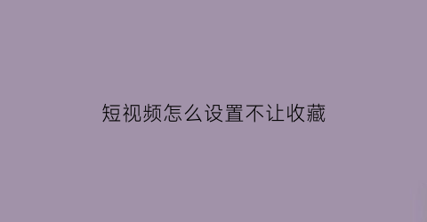 短视频怎么设置不让收藏