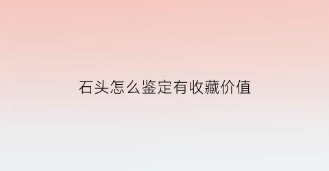 石头怎么鉴定有收藏价值