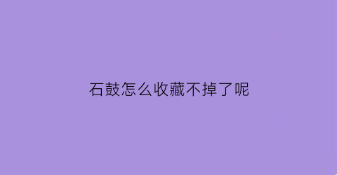 石鼓怎么收藏不掉了呢