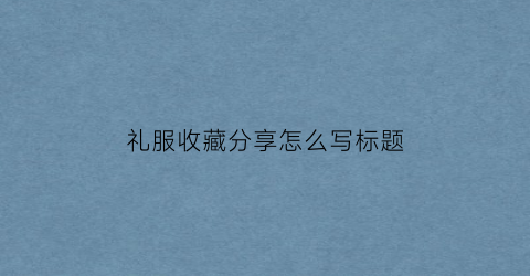 礼服收藏分享怎么写标题