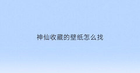 神仙收藏的壁纸怎么找