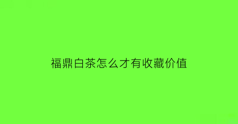 福鼎白茶怎么才有收藏价值