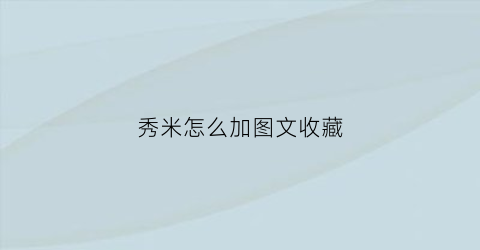 秀米怎么加图文收藏