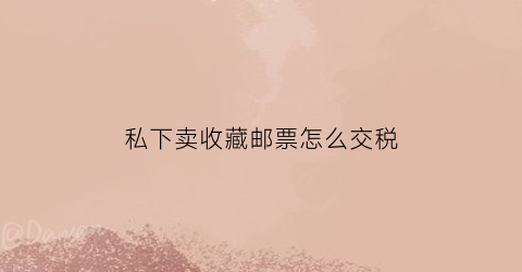 私下卖收藏邮票怎么交税