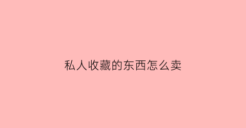 私人收藏的东西怎么卖