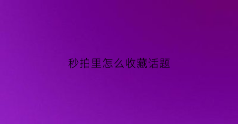 秒拍里怎么收藏话题