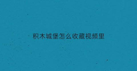 积木城堡怎么收藏视频里