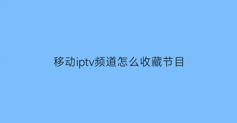 移动iptv频道怎么收藏节目