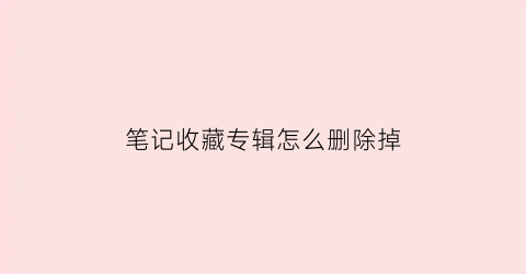 笔记收藏专辑怎么删除掉