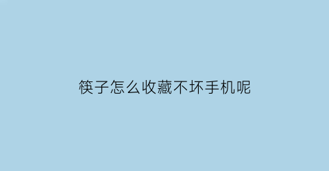 筷子怎么收藏不坏手机呢