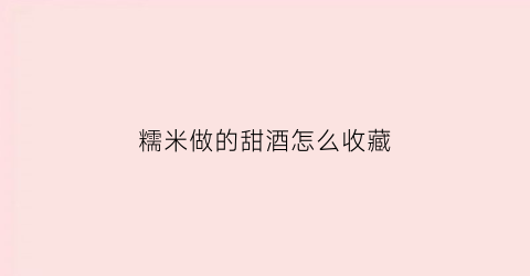 糯米做的甜酒怎么收藏