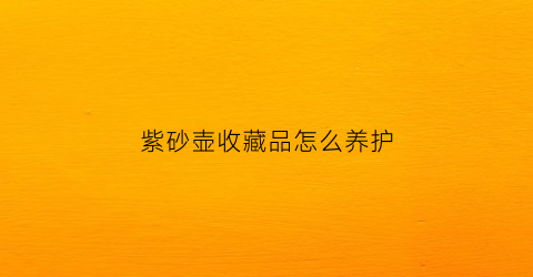 紫砂壶收藏品怎么养护