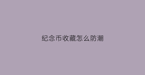 纪念币收藏怎么防潮