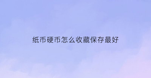 纸币硬币怎么收藏保存最好