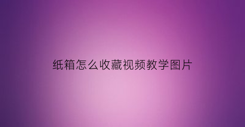 纸箱怎么收藏视频教学图片