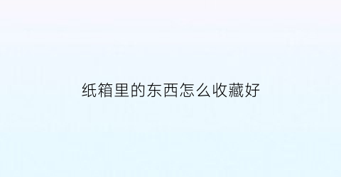 纸箱里的东西怎么收藏好